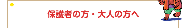 保護者の方・大人の方へ