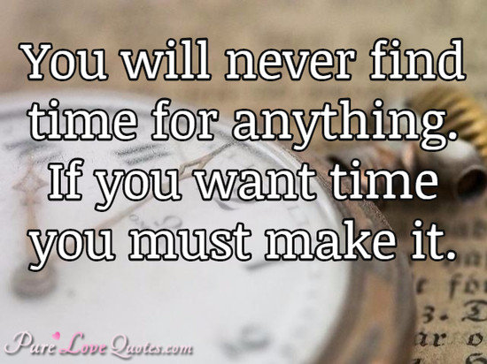 You will never find time for anything. If you want time you must make it.