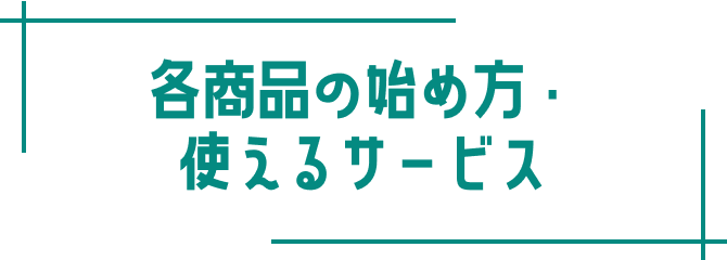 各商品の始め方・使えるサービス