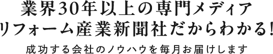 業界30年以上の専門メディアリフォーム産業新聞社だからわかる！成功する会社のノウハウを毎月お届けします