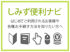 しみず便利ナビ はじめてご利用されるお客様や各種お手続き方法を知りたい方へ