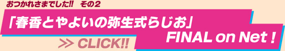 おつかれさまでした!!
「春香とやよいの弥生式らじお」
FINAL on Net！