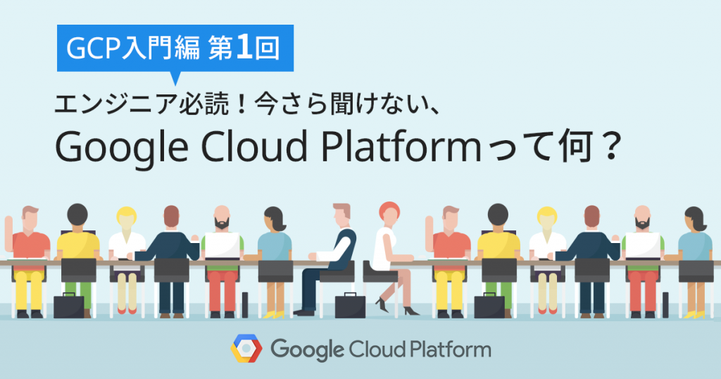 GCP入門編第1回　エンジニア必読！今さら聞けない、Google Cloud Platform (GCP) って何？