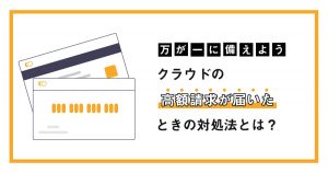 【万が一に備えよう】クラウドの高額請求が届いたときの対処法とは？