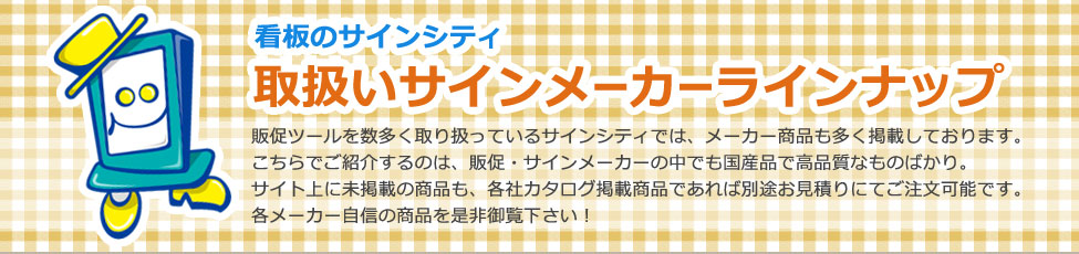 看板のサインシティ取扱いサインメーカーラインナップ販促ツールを数多く取り扱っているサインシティでは、メーカー商品も多く掲載しております。こちらでご紹介するのは、販促・サインメーカーの中でも国産品で高品質なものばかり。サイト上に未掲載の商品も、各社カタログ掲載商品であれば別途お見積りにてご注文可能です。各メーカー自信の商品を是非御覧下さい！