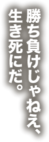 勝ち負けじゃねぇ、生き死にだ。