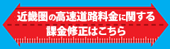 近畿圏の高速道路料金に関する課金修正はこちら 