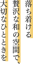 落ち着ける贅沢な和の空間で、大切なひとときを